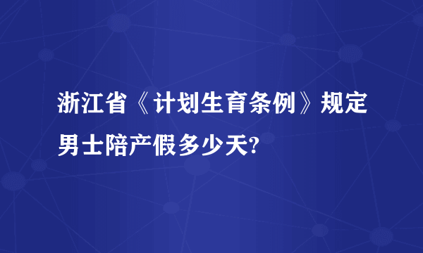 浙江省《计划生育条例》规定男士陪产假多少天?