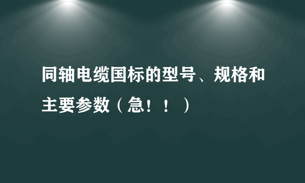 同轴电缆国标的型号、规格和主要参数（急！！）