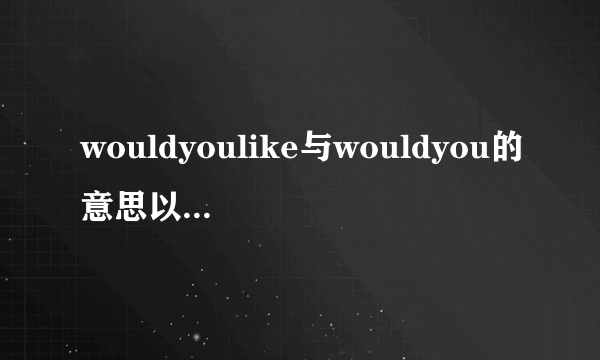 wouldyoulike与wouldyou的意思以及用法的区别？