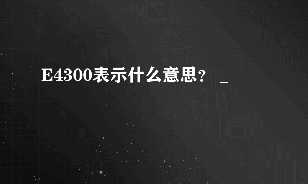 E4300表示什么意思？ _