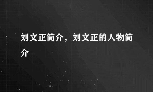 刘文正简介，刘文正的人物简介