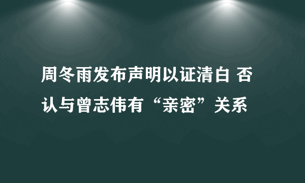 周冬雨发布声明以证清白 否认与曾志伟有“亲密”关系