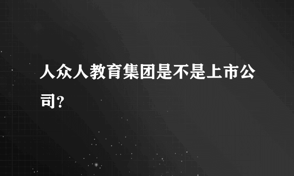 人众人教育集团是不是上市公司？