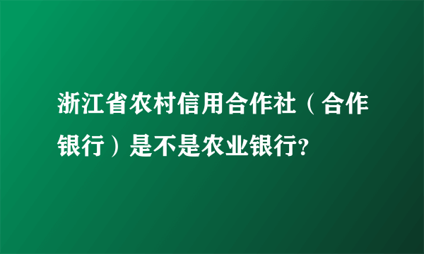 浙江省农村信用合作社（合作银行）是不是农业银行？