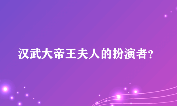 汉武大帝王夫人的扮演者？