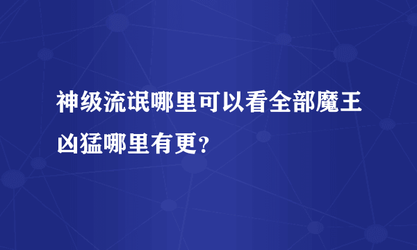 神级流氓哪里可以看全部魔王凶猛哪里有更？