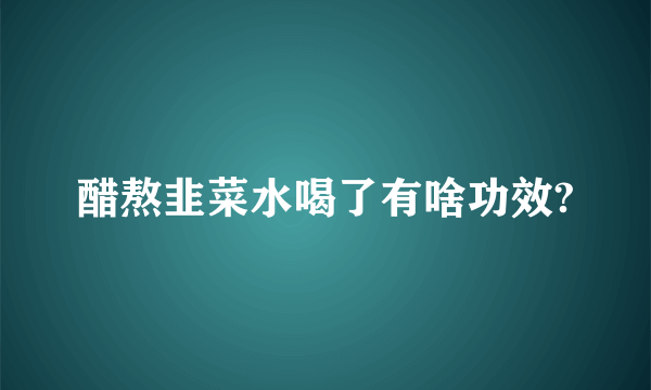 醋熬韭菜水喝了有啥功效?