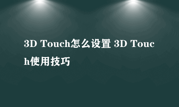 3D Touch怎么设置 3D Touch使用技巧