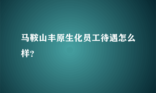 马鞍山丰原生化员工待遇怎么样？