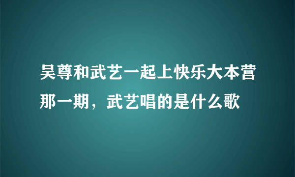 吴尊和武艺一起上快乐大本营那一期，武艺唱的是什么歌