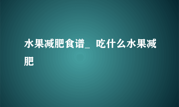 水果减肥食谱_  吃什么水果减肥