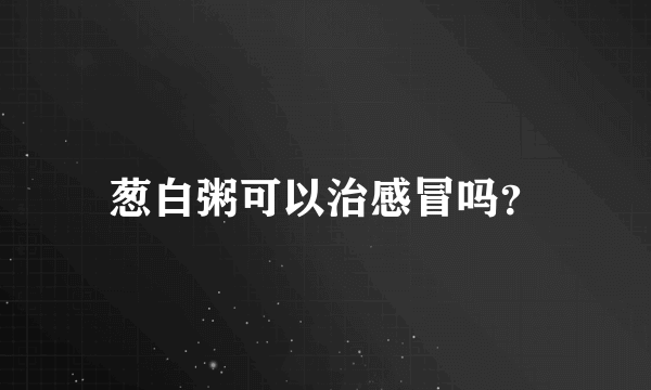 葱白粥可以治感冒吗？