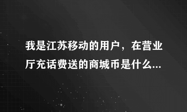 我是江苏移动的用户，在营业厅充话费送的商城币是什么？商城币怎么用？