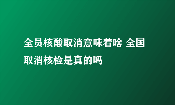 全员核酸取消意味着啥 全国取消核检是真的吗