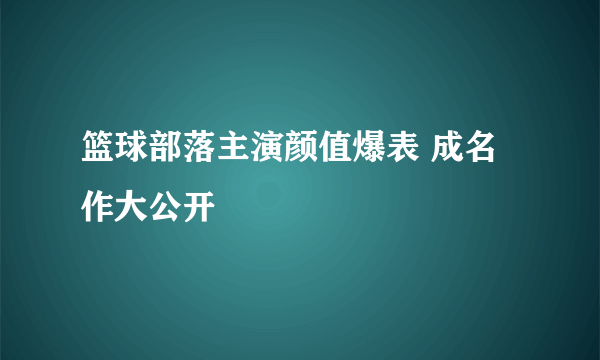 篮球部落主演颜值爆表 成名作大公开