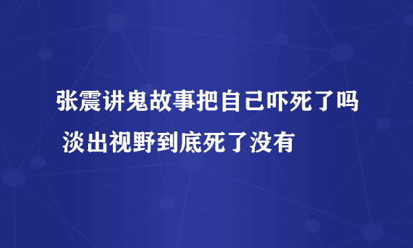 张震讲鬼故事把自己吓死了吗 淡出视野到底死了没有