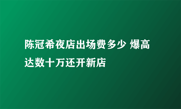 陈冠希夜店出场费多少 爆高达数十万还开新店