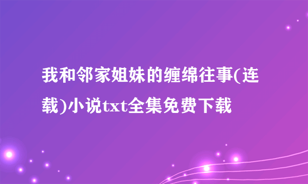 我和邻家姐妹的缠绵往事(连载)小说txt全集免费下载