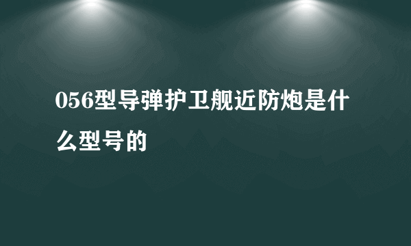 056型导弹护卫舰近防炮是什么型号的