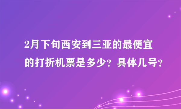 2月下旬西安到三亚的最便宜的打折机票是多少？具体几号？