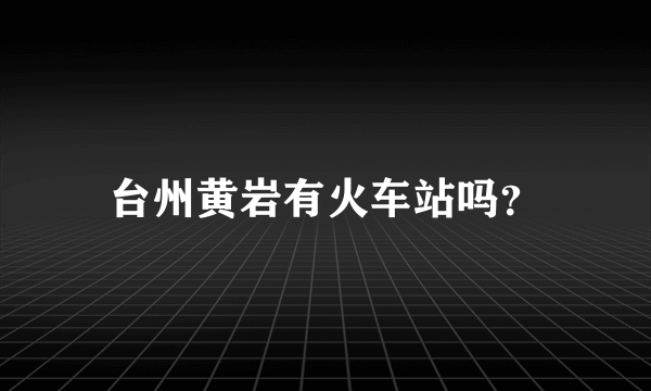 台州黄岩有火车站吗？