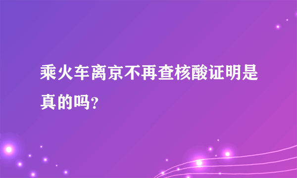 乘火车离京不再查核酸证明是真的吗？