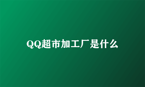 QQ超市加工厂是什么