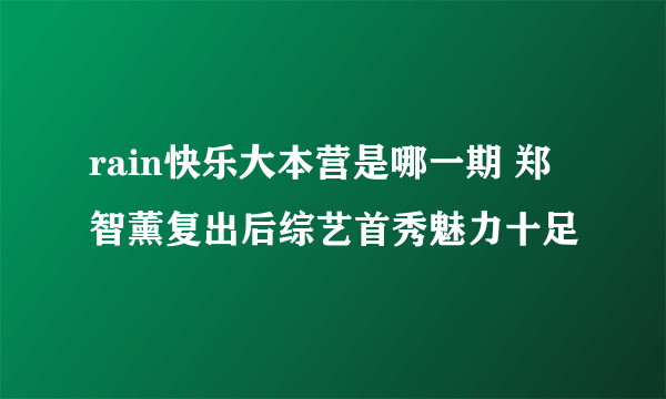 rain快乐大本营是哪一期 郑智薰复出后综艺首秀魅力十足