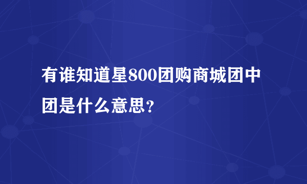 有谁知道星800团购商城团中团是什么意思？