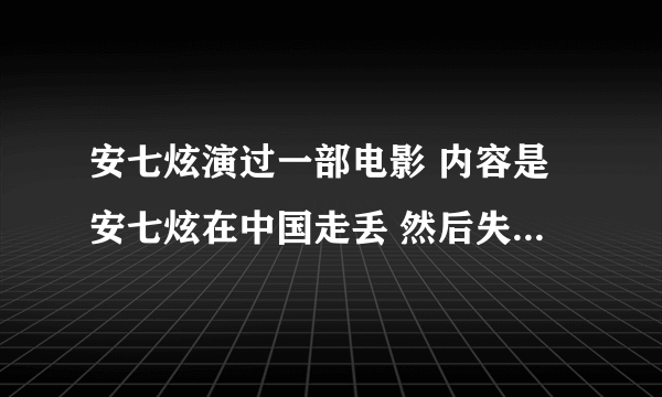 安七炫演过一部电影 内容是安七炫在中国走丢 然后失忆 最后跟女主角好上 电影名字叫什么？？