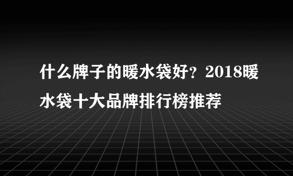 什么牌子的暖水袋好？2018暖水袋十大品牌排行榜推荐