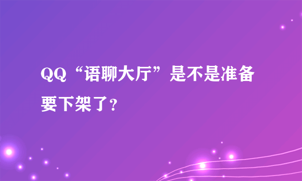 QQ“语聊大厅”是不是准备要下架了？