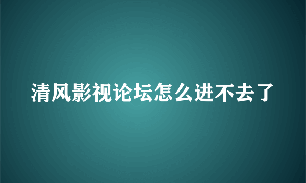 清风影视论坛怎么进不去了