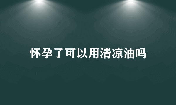 怀孕了可以用清凉油吗