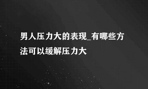 男人压力大的表现_有哪些方法可以缓解压力大