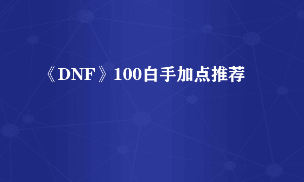 《DNF》100白手加点推荐