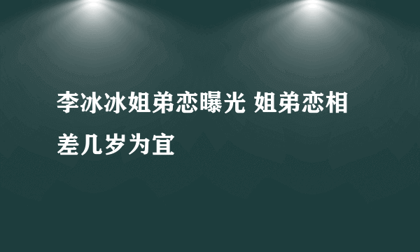 李冰冰姐弟恋曝光 姐弟恋相差几岁为宜