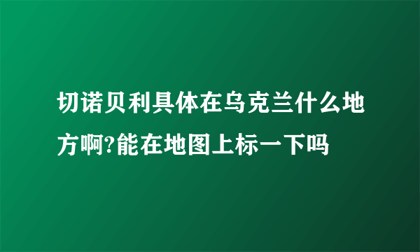 切诺贝利具体在乌克兰什么地方啊?能在地图上标一下吗