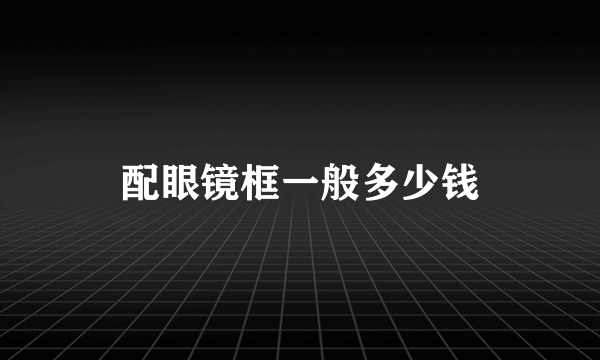 配眼镜框一般多少钱