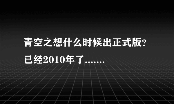 青空之想什么时候出正式版？已经2010年了......怨念ing.......................