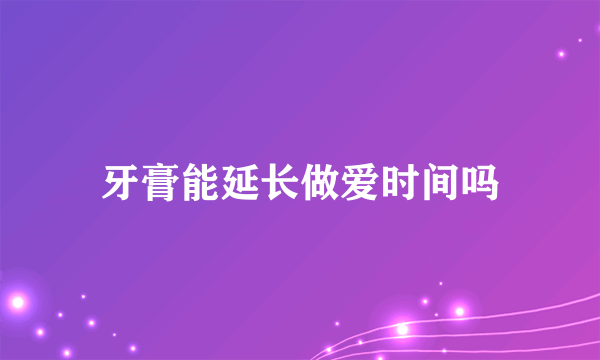 牙膏能延长做爱时间吗