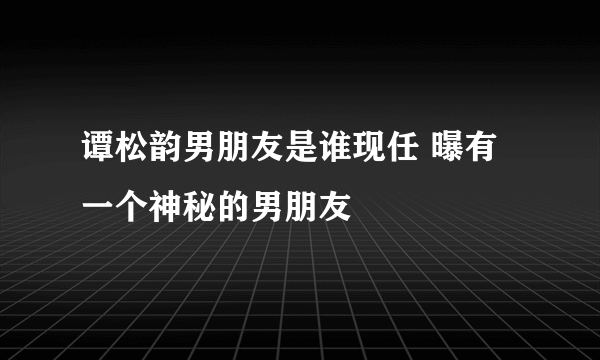 谭松韵男朋友是谁现任 曝有一个神秘的男朋友