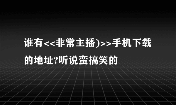 谁有<<非常主播)>>手机下载的地址?听说蛮搞笑的