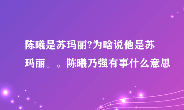 陈曦是苏玛丽?为啥说他是苏玛丽。。陈曦乃强有事什么意思