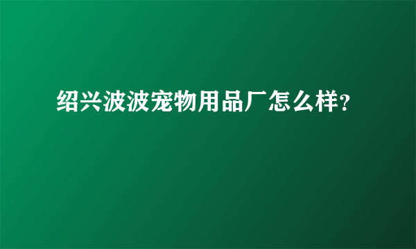 绍兴波波宠物用品厂怎么样？