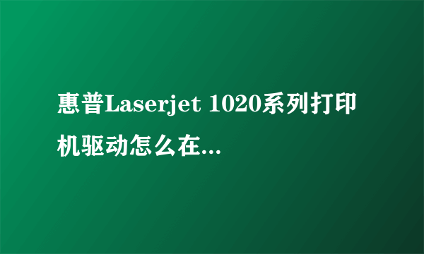 惠普Laserjet 1020系列打印机驱动怎么在WIN7系统下安装不了?