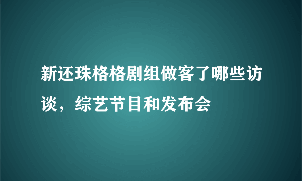 新还珠格格剧组做客了哪些访谈，综艺节目和发布会