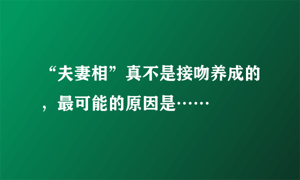 “夫妻相”真不是接吻养成的，最可能的原因是…… 