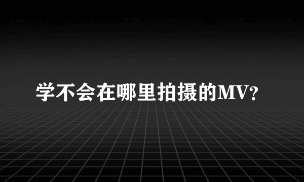 学不会在哪里拍摄的MV？