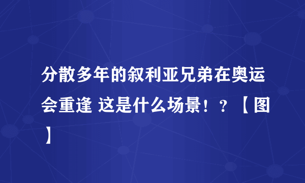 分散多年的叙利亚兄弟在奥运会重逢 这是什么场景！？【图】